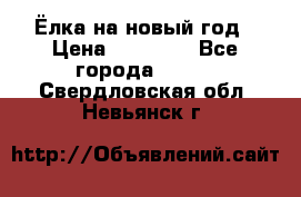Ёлка на новый год › Цена ­ 30 000 - Все города  »    . Свердловская обл.,Невьянск г.